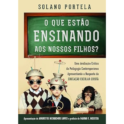 O que estão ensinando aos nossos filhos?: uma avaliação crítica da pedagogia contemporânea apresentando a resposta da educação escolar cristã