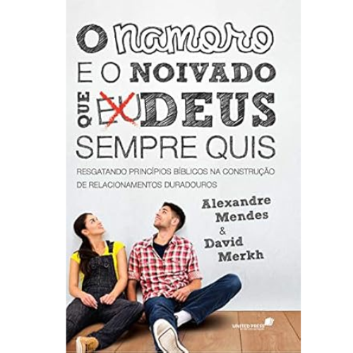 O namoro e o noivado que Deus sempre quis: Resgatando princípios bíblicos nas construção de relacionamentos duradouros